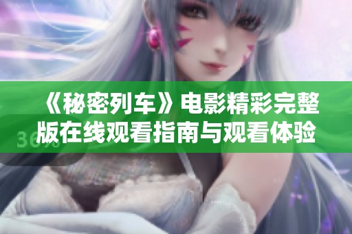 《秘密列车》电影精彩完整版在线观看指南与观看体验分享