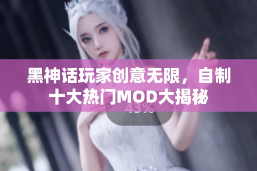 黑神话玩家创意无限，自制十大热门MOD大揭秘