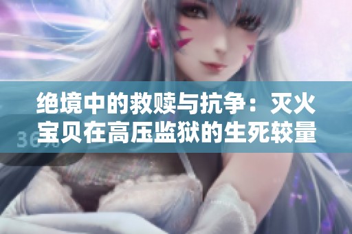 绝境中的救赎与抗争：灭火宝贝在高压监狱的生死较量