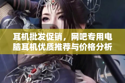 耳机批发促销，网吧专用电脑耳机优质推荐与价格分析