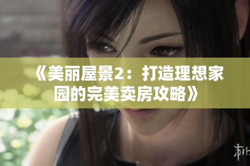 《美丽屋景2：打造理想家园的完美卖房攻略》