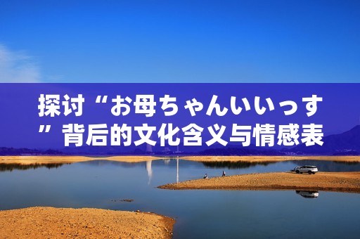 探讨“お母ちゃんいいっす”背后的文化含义与情感表达