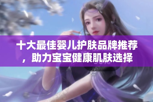 十大最佳婴儿护肤品牌推荐，助力宝宝健康肌肤选择