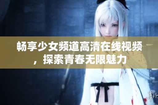 畅享少女频道高清在线视频，探索青春无限魅力