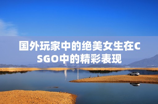 国外玩家中的绝美女生在CSGO中的精彩表现