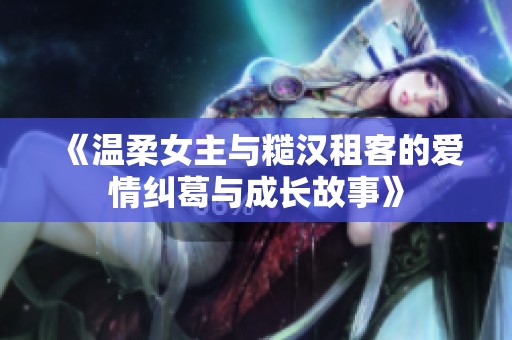 《温柔女主与糙汉租客的爱情纠葛与成长故事》