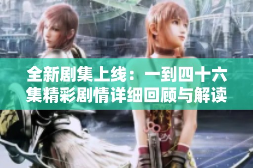 全新剧集上线：一到四十六集精彩剧情详细回顾与解读