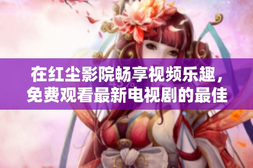 在红尘影院畅享视频乐趣，免费观看最新电视剧的最佳选择