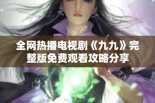 全网热播电视剧《九九》完整版免费观看攻略分享