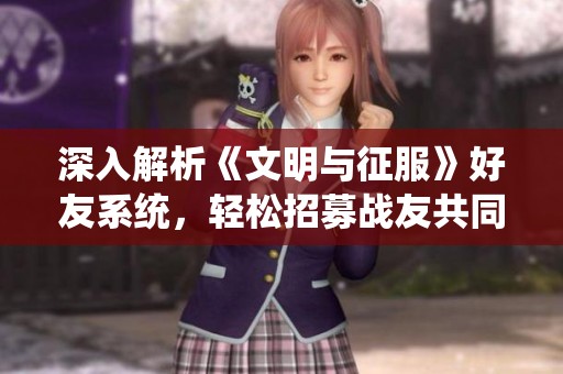 深入解析《文明与征服》好友系统，轻松招募战友共同冒险!