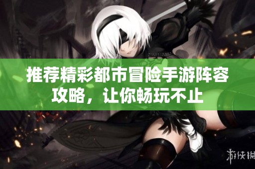 推荐精彩都市冒险手游阵容攻略，让你畅玩不止