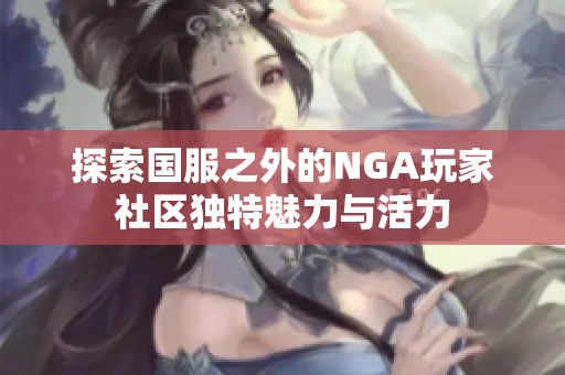 探索国服之外的NGA玩家社区独特魅力与活力