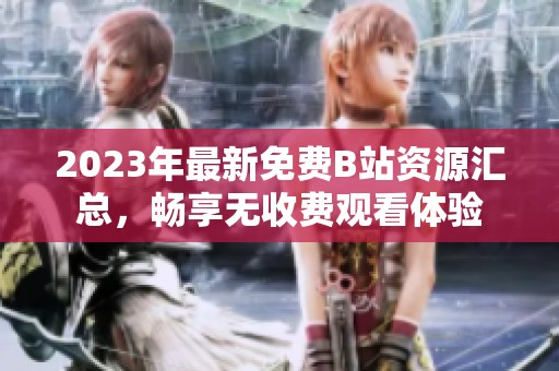 2023年最新免费B站资源汇总，畅享无收费观看体验