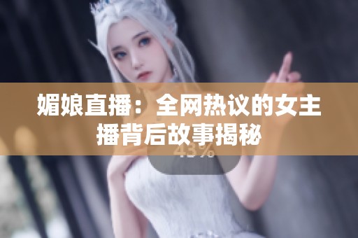 媚娘直播：全网热议的女主播背后故事揭秘
