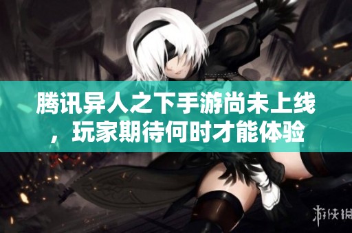 腾讯异人之下手游尚未上线，玩家期待何时才能体验