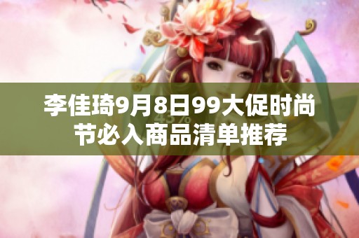 李佳琦9月8日99大促时尚节必入商品清单推荐