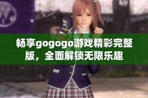 畅享gogogo游戏精彩完整版，全面解锁无限乐趣