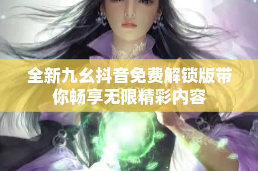 全新九幺抖音免费解锁版带你畅享无限精彩内容