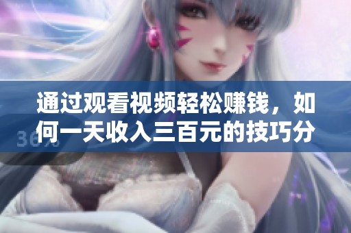 通过观看视频轻松赚钱，如何一天收入三百元的技巧分享