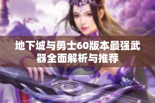 地下城与勇士60版本最强武器全面解析与推荐