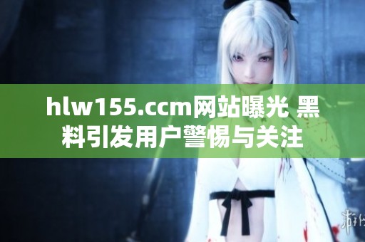 hlw155.ccm网站曝光 黑料引发用户警惕与关注