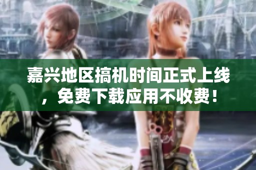 嘉兴地区搞机时间正式上线，免费下载应用不收费！