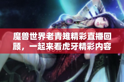 魔兽世界老青雉精彩直播回顾，一起来看虎牙精彩内容！