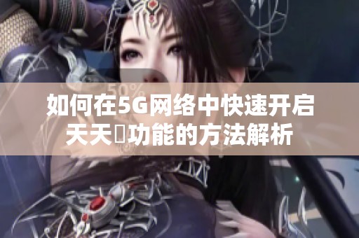如何在5G网络中快速开启天天奭功能的方法解析