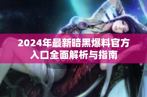 2024年最新暗黑爆料官方入口全面解析与指南