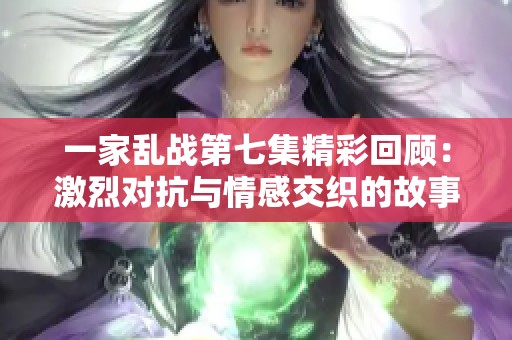 一家乱战第七集精彩回顾：激烈对抗与情感交织的故事发展