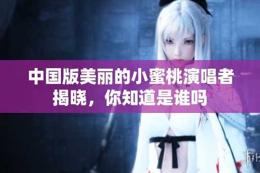 中国版美丽的小蜜桃演唱者揭晓，你知道是谁吗