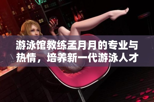 游泳馆教练孟月月的专业与热情，培养新一代游泳人才