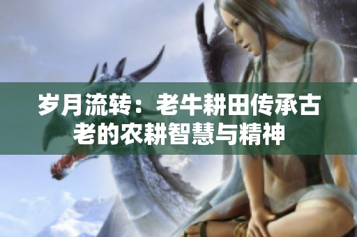 岁月流转：老牛耕田传承古老的农耕智慧与精神