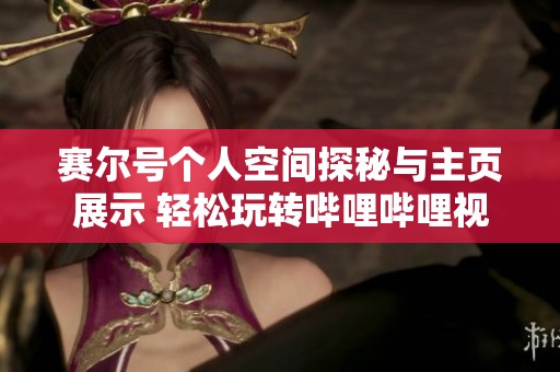 赛尔号个人空间探秘与主页展示 轻松玩转哔哩哔哩视频