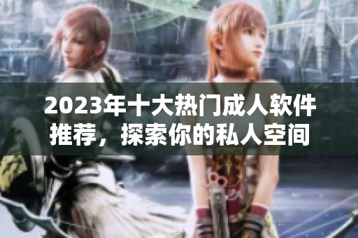 2023年十大热门成人软件推荐，探索你的私人空间