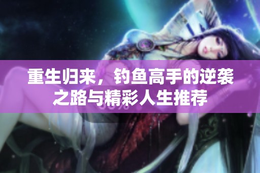 重生归来，钓鱼高手的逆袭之路与精彩人生推荐