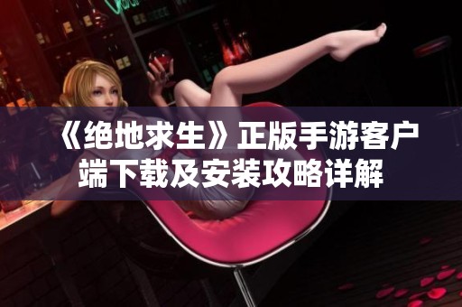 《绝地求生》正版手游客户端下载及安装攻略详解