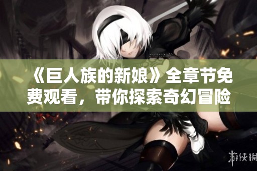 《巨人族的新娘》全章节免费观看，带你探索奇幻冒险故事