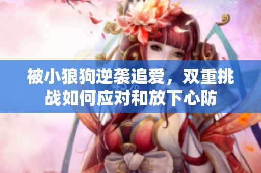 被小狼狗逆袭追爱，双重挑战如何应对和放下心防