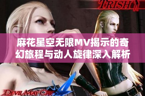 麻花星空无限MV揭示的奇幻旅程与动人旋律深入解析