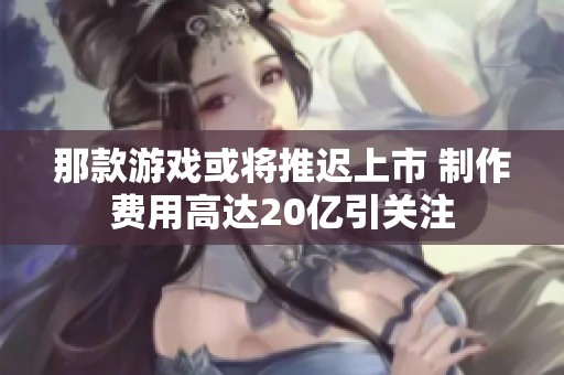 那款游戏或将推迟上市 制作费用高达20亿引关注