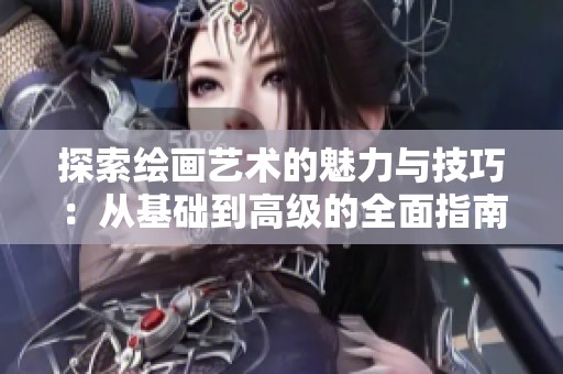 探索绘画艺术的魅力与技巧：从基础到高级的全面指南