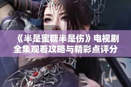 《半是蜜糖半是伤》电视剧全集观看攻略与精彩点评分享