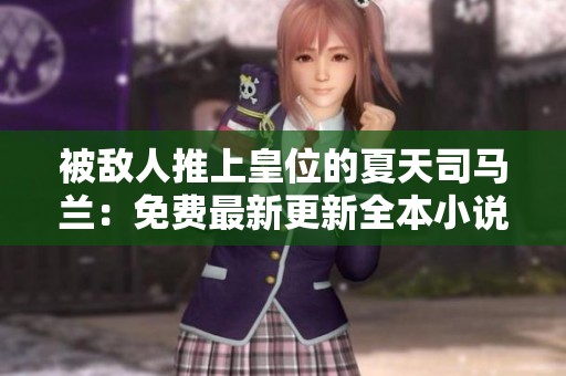 被敌人推上皇位的夏天司马兰：免费最新更新全本小说下载指南