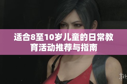 适合8至10岁儿童的日常教育活动推荐与指南