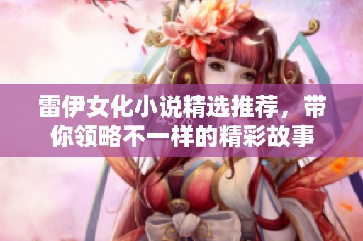 雷伊女化小说精选推荐，带你领略不一样的精彩故事