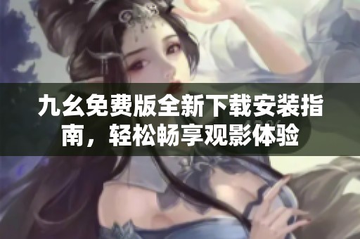 九幺免费版全新下载安装指南，轻松畅享观影体验
