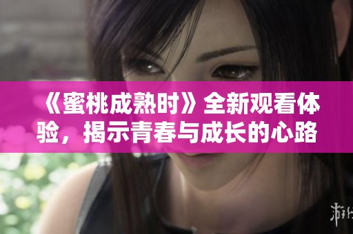 《蜜桃成熟时》全新观看体验，揭示青春与成长的心路历程