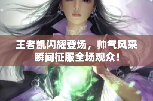 王者凯闪耀登场，帅气风采瞬间征服全场观众！