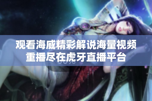 观看海威精彩解说海量视频重播尽在虎牙直播平台
